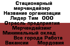 Стационарный мерчандайзер › Название организации ­ Лидер Тим, ООО › Отрасль предприятия ­ Мерчендайзинг › Минимальный оклад ­ 23 000 - Все города Работа » Вакансии   . Мордовия респ.